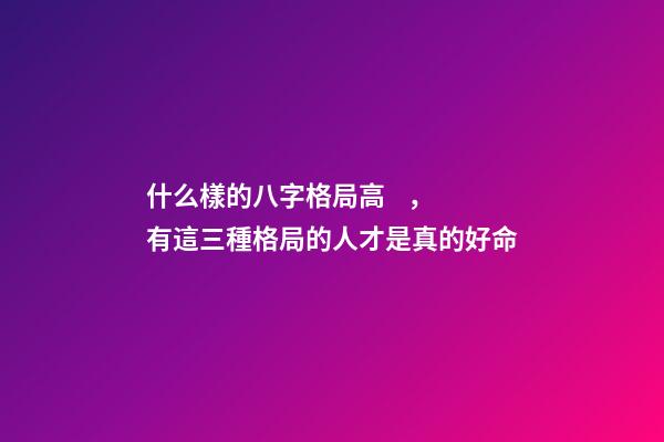 什么樣的八字格局高，有這三種格局的人才是真的好命